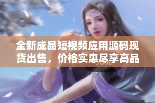 全新成品短视频应用源码现货出售，价格实惠尽享高品质服务