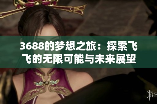 3688的梦想之旅：探索飞飞的无限可能与未来展望