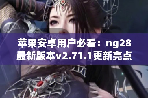 苹果安卓用户必看：ng28最新版本v2.71.1更新亮点揭秘