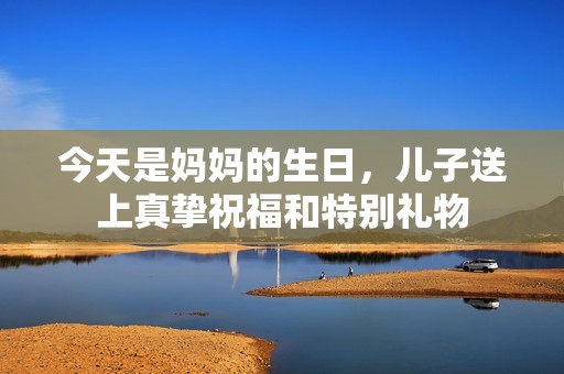 今天是妈妈的生日，儿子送上真挚祝福和特别礼物
