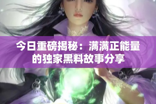 今日重磅揭秘：满满正能量的独家黑料故事分享