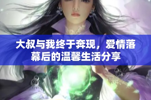 大叔与我终于奔现，爱情落幕后的温馨生活分享