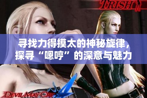 寻找力得摸太的神秘旋律，探寻“嗯哼”的深意与魅力