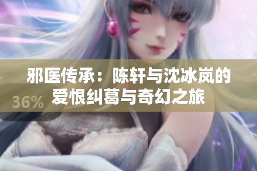 邪医传承：陈轩与沈冰岚的爱恨纠葛与奇幻之旅