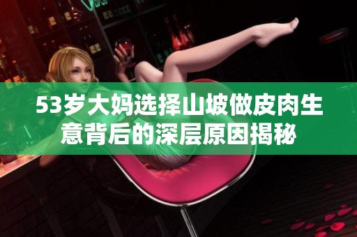 53岁大妈选择山坡做皮肉生意背后的深层原因揭秘