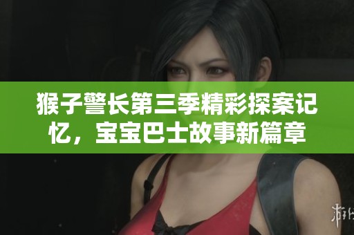 猴子警长第三季精彩探案记忆，宝宝巴士故事新篇章