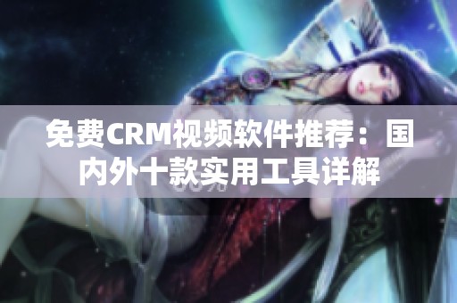 免费CRM视频软件推荐：国内外十款实用工具详解