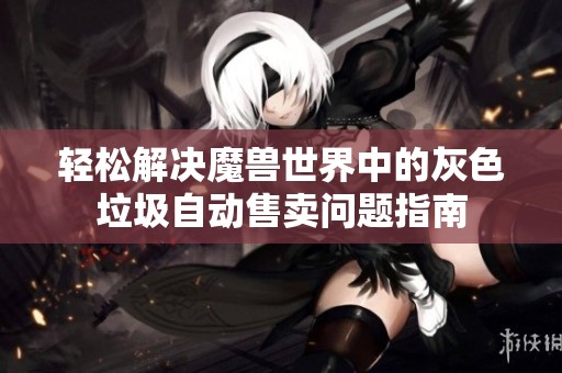轻松解决魔兽世界中的灰色垃圾自动售卖问题指南