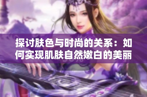 探讨肤色与时尚的关系：如何实现肌肤自然嫩白的美丽秘籍