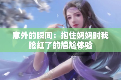 意外的瞬间：抱住妈妈时我脸红了的尴尬体验