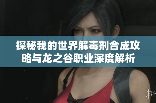 探秘我的世界解毒剂合成攻略与龙之谷职业深度解析