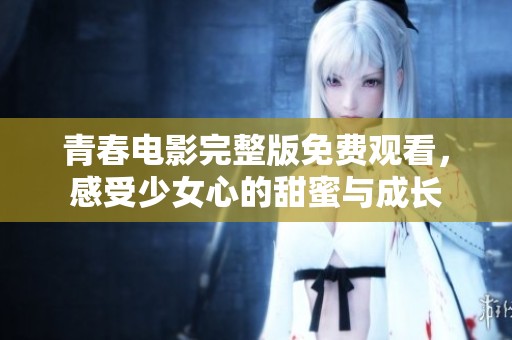 青春电影完整版免费观看，感受少女心的甜蜜与成长