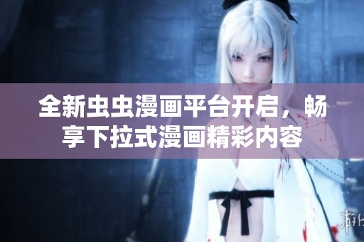 全新虫虫漫画平台开启，畅享下拉式漫画精彩内容