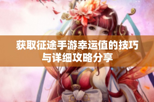 获取征途手游幸运值的技巧与详细攻略分享