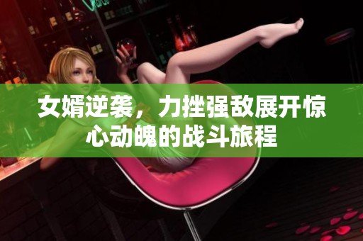 女婿逆袭，力挫强敌展开惊心动魄的战斗旅程