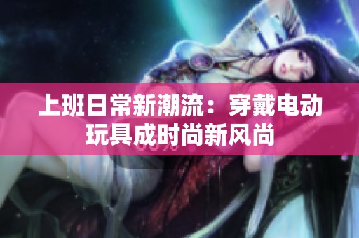 上班日常新潮流：穿戴电动玩具成时尚新风尚