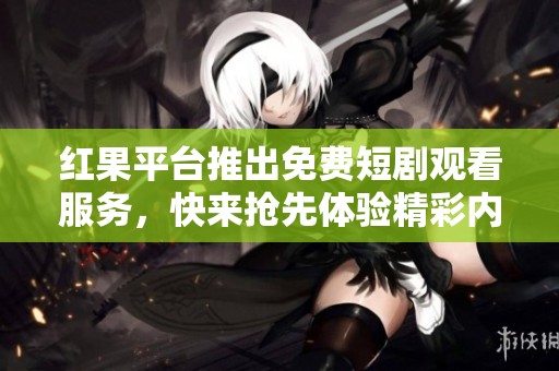 红果平台推出免费短剧观看服务，快来抢先体验精彩内容