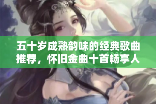 五十岁成熟韵味的经典歌曲推荐，怀旧金曲十首畅享人生旋律