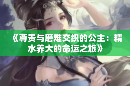 《尊贵与磨难交织的公主：精水养大的命运之旅》
