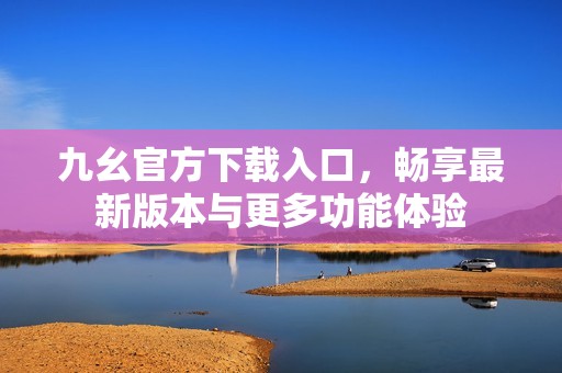 九幺官方下载入口，畅享最新版本与更多功能体验