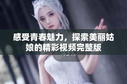感受青春魅力，探索美丽姑娘的精彩视频完整版