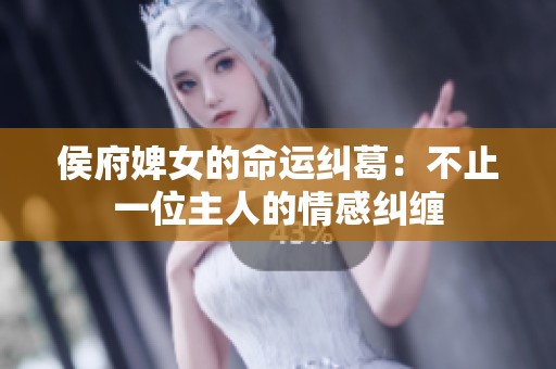 侯府婢女的命运纠葛：不止一位主人的情感纠缠