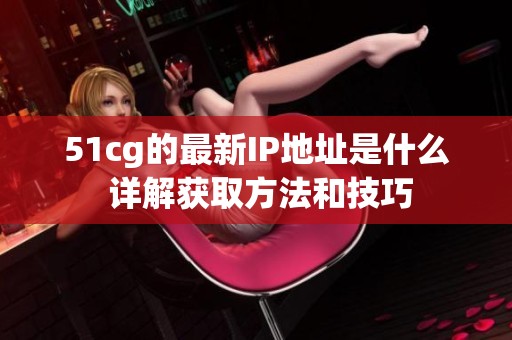 51cg的最新IP地址是什么 详解获取方法和技巧