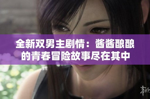 全新双男主剧情：酱酱酿酿的青春冒险故事尽在其中