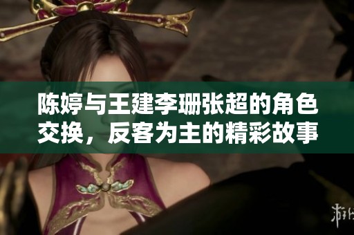 陈婷与王建李珊张超的角色交换，反客为主的精彩故事