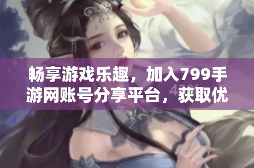 畅享游戏乐趣，加入799手游网账号分享平台，获取优质游戏资源