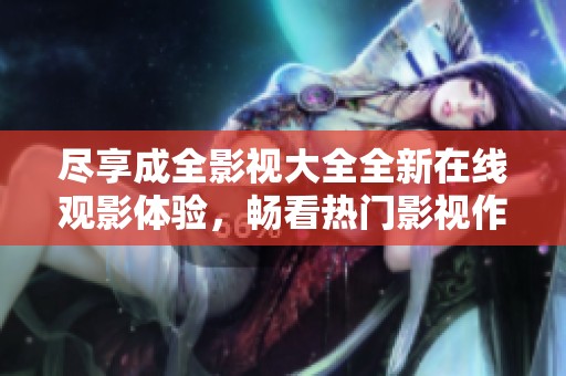 尽享成全影视大全全新在线观影体验，畅看热门影视作品
