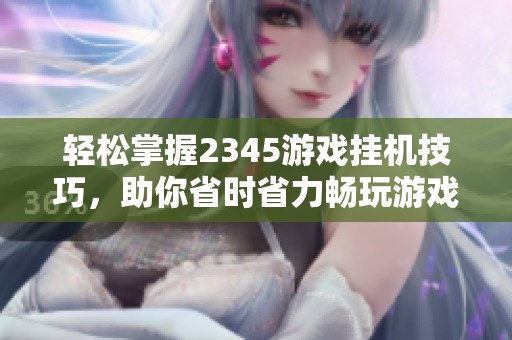 轻松掌握2345游戏挂机技巧，助你省时省力畅玩游戏