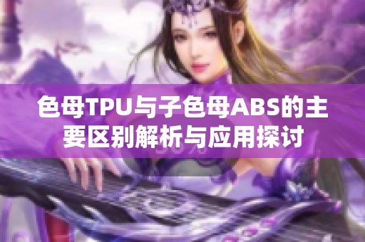 色母TPU与子色母ABS的主要区别解析与应用探讨