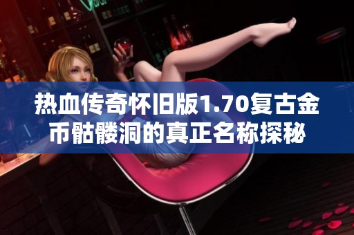 热血传奇怀旧版1.70复古金币骷髅洞的真正名称探秘