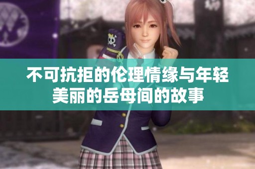 不可抗拒的伦理情缘与年轻美丽的岳母间的故事