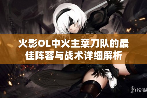 火影OL中火主菜刀队的最佳阵容与战术详细解析