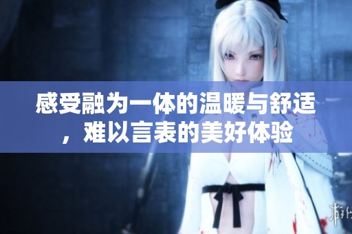 感受融为一体的温暖与舒适，难以言表的美好体验