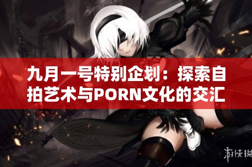 九月一号特别企划：探索自拍艺术与PORN文化的交汇点