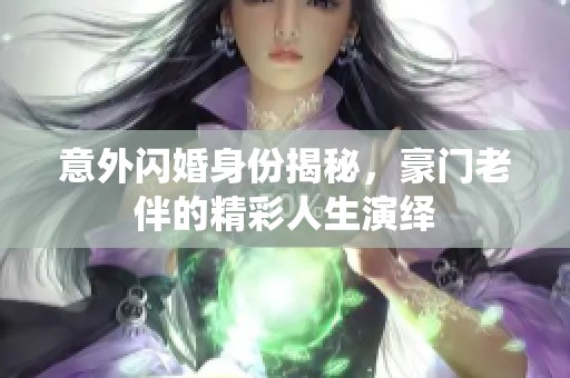 意外闪婚身份揭秘，豪门老伴的精彩人生演绎