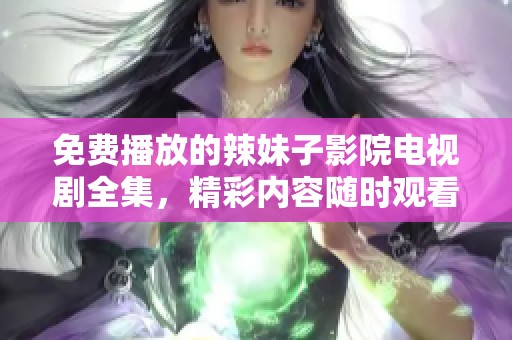 免费播放的辣妹子影院电视剧全集，精彩内容随时观看！