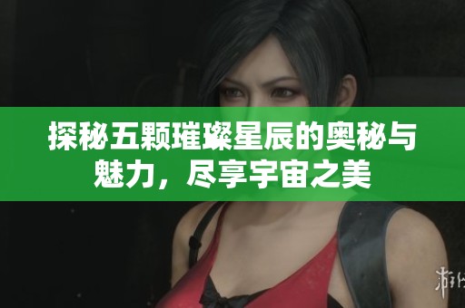 探秘五颗璀璨星辰的奥秘与魅力，尽享宇宙之美