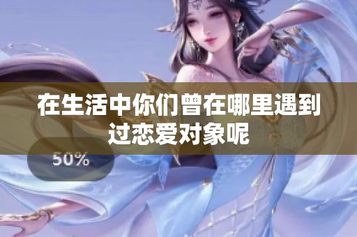 在生活中你们曾在哪里遇到过恋爱对象呢