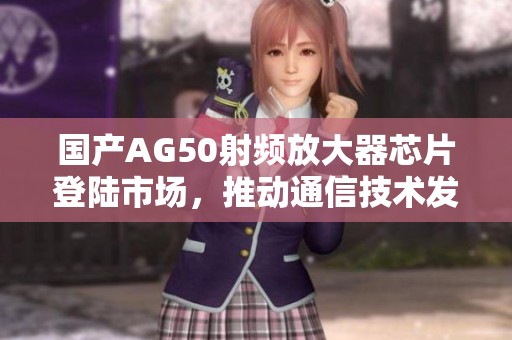 国产AG50射频放大器芯片登陆市场，推动通信技术发展