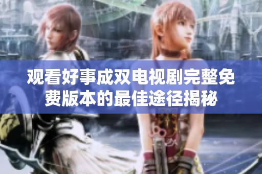 观看好事成双电视剧完整免费版本的最佳途径揭秘