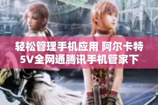 轻松管理手机应用 阿尔卡特5V全网通腾讯手机管家下载指南