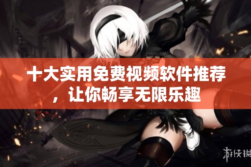 十大实用免费视频软件推荐，让你畅享无限乐趣