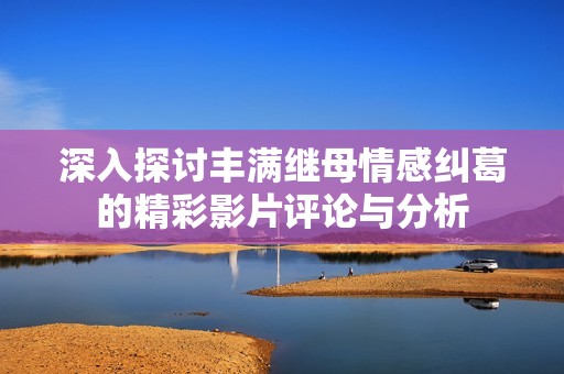 深入探讨丰满继母情感纠葛的精彩影片评论与分析