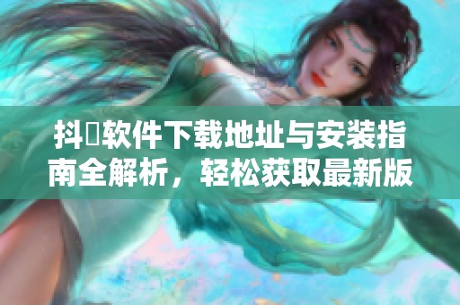 抖抈软件下载地址与安装指南全解析，轻松获取最新版本