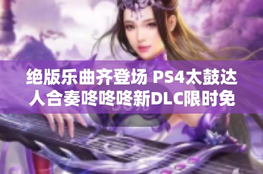 绝版乐曲齐登场 PS4太鼓达人合奏咚咚咚新DLC限时免费发布