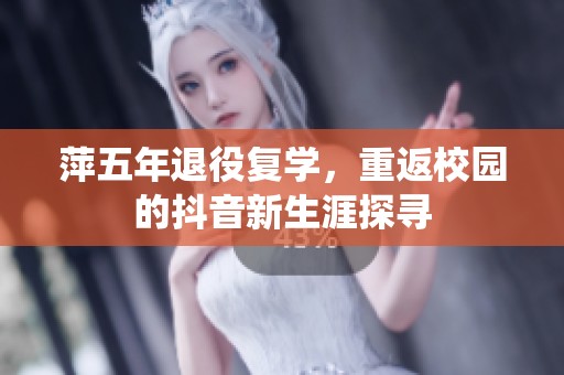 萍五年退役复学，重返校园的抖音新生涯探寻